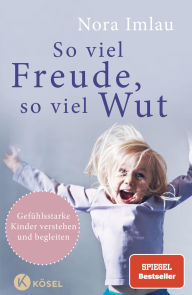 Title: So viel Freude, so viel Wut: Gefühlsstarke Kinder verstehen und begleiten - Mit Einschätzungsbogen, Author: Nora Imlau
