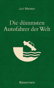 Title: Die dümmsten Autofahrer der Welt. Wenn Blödheit auf Selbstüberschätzung trifft ..., Author: Juri Meister