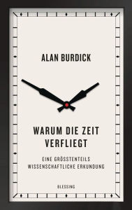 Title: Warum die Zeit verfliegt: Eine größtenteils wissenschaftliche Erkundung, Author: Alan Burdick