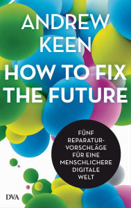 Title: How to fix the future -: Fünf Reparaturvorschläge für eine menschlichere digitale Welt, Author: Andrew Keen