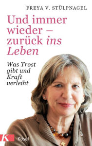 Title: Und immer wieder - zurück ins Leben: Was Trost gibt und Kraft verleiht, Author: Freya v. Stülpnagel
