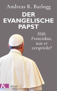 Title: Der evangelische Papst: Hält Franziskus, was er verspricht?, Author: Andreas R. Batlogg