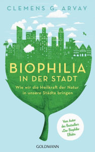 Title: Biophilia in der Stadt: Wie wir die Heilkraft der Natur in unsere Städte bringen - Vom Autor des Bestsellers 'Der Biophilia-Effekt' - Mit einem Vorwort von Gerald Hüther, Author: Clemens G. Arvay