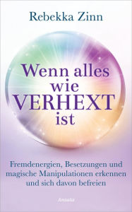 Title: Wenn alles wie verhext ist: Fremdenergien, Besetzungen und magische Manipulationen erkennen und sich davon befreien, Author: Rebekka Zinn