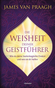 Title: Die Weisheit deiner Geistführer: Wie du deine Seelenbegleiter findest und wie sie dir helfen, Author: James Van Praagh