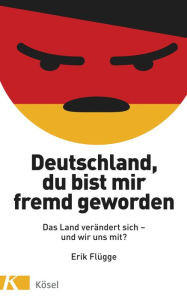 Title: Deutschland, du bist mir fremd geworden: Das Land verändert sich und wir uns mit?, Author: Erik Flügge