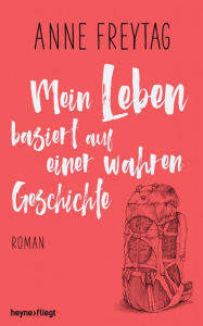 Title: Mein Leben basiert auf einer wahren Geschichte: Roman, Author: Anne Freytag