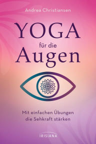 Title: Yoga für die Augen: Mit einfachen Übungen die Sehkraft stärken, Author: Andrea Christiansen