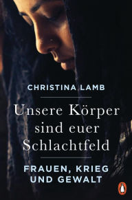 Title: Unsere Körper sind euer Schlachtfeld: Frauen, Krieg und Gewalt, Author: Christina Lamb