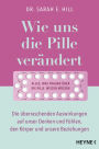 Wie uns die Pille verändert: Die überraschenden Auswirkungen auf unser Denken und Fühlen, den Körper und unsere Beziehungen - Alles, was Frauen über die Antibabypille wissen müssen