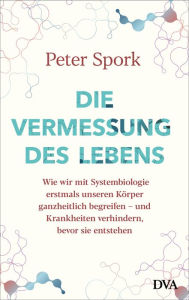 Title: Die Vermessung des Lebens: Wie wir mit Systembiologie erstmals unseren Körper ganzheitlich begreifen - und Krankheiten verhindern, bevor sie entstehen, Author: Peter Spork