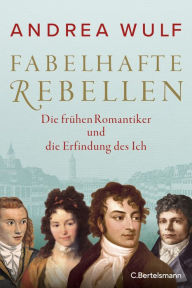 Title: Fabelhafte Rebellen: Die frühen Romantiker und die Erfindung des Ich, Author: Andrea Wulf