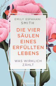 Title: Die vier Säulen eines erfüllten Lebens: Was wirklich zählt, Author: Emily Esfahani Smith