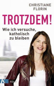 Title: Trotzdem!: Wie ich versuche, katholisch zu bleiben, Author: Christiane Florin