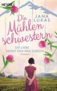 Title: Die Mühlenschwestern - Die Liebe kennt den Weg zurück: Roman, Author: Jana Lukas