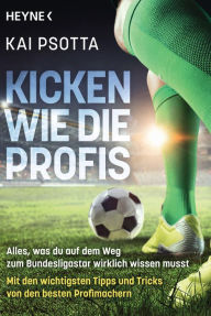 Title: Kicken wie die Profis: Alles, was du auf dem Weg zum Bundesligastar wirklich wissen musst. Mit den wichtigsten Tipps und Tricks von den besten Profimachern, Author: Kai Psotta