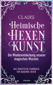 Title: Heimische Hexenkunst: Die Wiederentdeckung unserer magischen Wurzeln. Das praktische Handbuch für moderne Hexen, Author: Claire