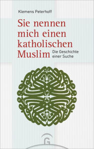 Title: Sie nennen mich einen katholischen Muslim: Die Geschichte einer Suche, Author: Klemens Peterhoff