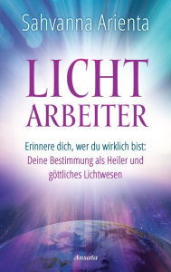 Title: Lichtarbeiter: Erinnere dich, wer du wirklich bist: Deine Bestimmung als Heiler und göttliches Lichtwesen, Author: Sahvanna Arienta