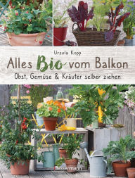 Title: Alles Bio vom Balkon. Obst, Gemüse und Kräuter selber ziehen.: Große Ernten auf kleinster Fläche mit den richtigen Sorten und Pflanzgefäßen, natürlichem Dünger und Pflanzenschutz. Alles für den nachhaltigen Naschbalkon, Author: Ursula Kopp