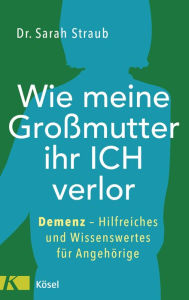 Title: Wie meine Großmutter ihr Ich verlor: Demenz - Hilfreiches und Wissenswertes für Angehörige, Author: Sarah Straub