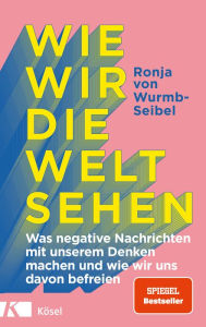 Title: Wie wir die Welt sehen: Was negative Nachrichten mit unserem Denken machen und wie wir uns davon befreien, Author: Ronja von Wurmb-Seibel