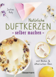 Title: Natürliche Duftkerzen selber machen - mit Blüten & ätherischen Ölen: 12 Raumdüfte - 100 % biologisch aus veganem Wachs und Bienenwachs, Baumwolle und Holz, Author: Justine Roty