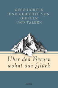 Title: Über den Bergen wohnt das Glück. Geschichten und Gedichte von Gipfeln und Tälern, Author: Jan Strümpel