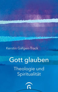 Title: Gott glauben: Theologie und Spiritualität, Author: Kerstin Gäfgen-Track