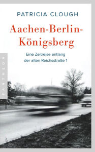 Title: Aachen - Berlin - Königsberg: Eine Zeitreise entlang der alten Reichsstraße 1, Author: Patricia Clough