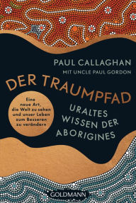 Title: Der Traumpfad - Uraltes Wissen der Aborigines: Eine neue Art, die Welt zu sehen und unser Leben zum Besseren zu verändern, Author: Paul Callaghan