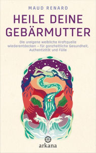 Title: Heile deine Gebärmutter: Die ureigene weibliche Kraftquelle wiederentdecken - für ganzheitliche Gesundheit, Authentizität und Fülle, Author: Maud Renard