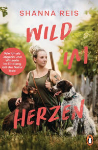 Title: Wild im Herzen: Wie ich als Jägerin und Winzerin im Einklang mit der Natur lebe, Author: Shanna Reis