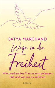 Title: Wege in die Freiheit: Wie unerkanntes Trauma uns gefangen hält und wie wir es auflösen, Author: Satya Marchand