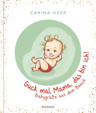 Title: Guck mal, Mama, das bin ich!: Babygrüße aus dem Bauch, Author: Carina Heer