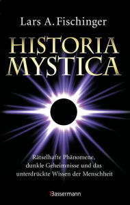 Title: Historia Mystica. Rätselhafte Phänomene, dunkle Geheimnisse und das unterdrückte Wissen der Menschheit: Unerklärlich, faszinierend. Mit einem Vorwort von Erich von Däniken, Author: Lars A. Fischinger