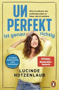 Title: Unperfekt ist genau richtig: Wie ich aufbrach, das großartige Leben zu leben, das ich verdiene - Goodbye Selbstzweifel, hallo Selbstliebe!, Author: Lucinde Hutzenlaub