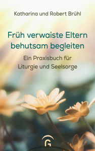 Title: Früh verwaiste Eltern behutsam begleiten: Ein Praxisbuch für Liturgie und Seelsorge, Author: Katharina Brühl
