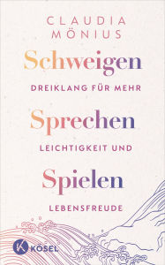 Title: Schweigen, Sprechen, Spielen: Dreiklang für mehr Leichtigkeit und Lebensfreude, Author: Claudia Mönius