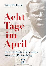 Title: Acht Tage im April: Dietrich Bonhoeffers letzter Weg nach Flossenbürg, Author: John McCabe