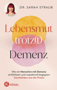 Title: Lebensmut trotz(t) Demenz: Wie wir Menschen mit Demenz einfühlsam und respektvoll begegnen. Geschichten aus der Praxis, Author: Sarah Straub