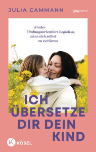 Title: Ich übersetze dir dein Kind: Kinder bindungsorientiert begleiten, ohne sich selbst zu verlieren - Für Eltern von Kindern in der Autonomiephase (ca. 1-7 Jahre), Author: Julia Cammann