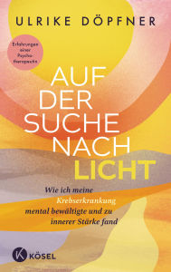 Title: Auf der Suche nach Licht: Wie ich meine Krebserkrankung mental bewältigte und zu innerer Stärke fand - Erfahrungen einer Psychotherapeutin, Author: Ulrike Döpfner