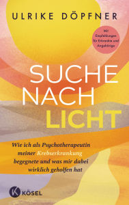 Title: Suche nach Licht: Wie ich als Psychotherapeutin meiner Krebserkrankung begegnete und was mir dabei wirklich geholfen hat - Mit Empfehlungen für Erkrankte und Angehörige, Author: Ulrike Döpfner