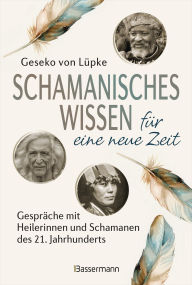 Title: Schamanisches Wissen für eine neue Zeit: Gespräche mit Heilerinnen und Schamanen des 21. Jahrhunderts, Author: Geseko von Lüpke