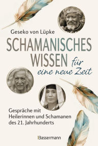 Title: Schamanisches Wissen für eine neue Zeit: Gespräche mit Heilerinnen und Schamanen des 21. Jahrhunderts, Author: Geseko von Lüpke