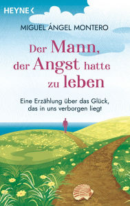 Title: Der Mann, der Angst hatte zu leben: Eine Erzählung über das Glück, das in uns verborgen liegt. Der Bestseller aus Spanien, Author: Miguel Ángel Montero