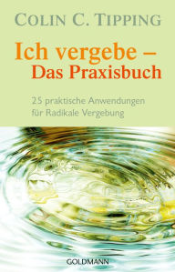 Title: Ich vergebe - Das Praxisbuch: 25 praktische Anwendungen für Radikale Vergebung, Author: Colin C. Tipping