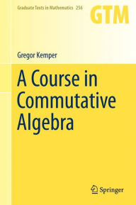Title: A Course in Commutative Algebra / Edition 1, Author: Gregor Kemper