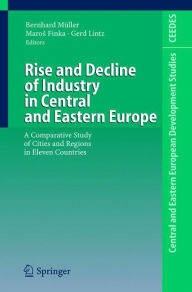 Title: Rise and Decline of Industry in Central and Eastern Europe: A Comparative Study of Cities and Regions in Eleven Countries / Edition 1, Author: Bernhard Mïller